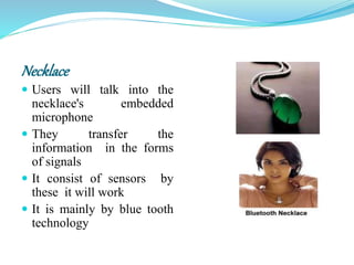 Necklace
 Users will talk into the
necklace's embedded
microphone
 They transfer the
information in the forms
of signals
 It consist of sensors by
these it will work
 It is mainly by blue tooth
technology
 