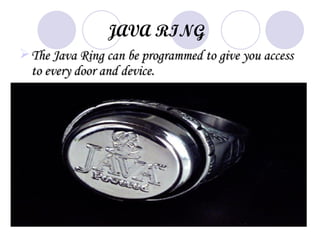 JAVA RING
 The Java Ring can be programmed to give you access
  to every door and device.
 