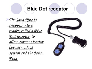 Blue Dot receptor

The Java Ring is
 snapped into a
 reader, called a Blue
 Dot receptor, to
 allow communication
 between a host
 system and the Java
 Ring
 