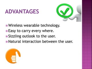 Wireless wearable technology.
Easy to carry every where.
Sizzling outlook to the user.
Natural interaction between the user.
 