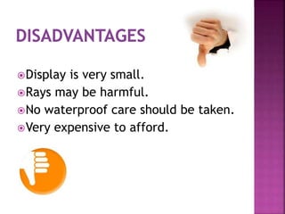 Display is very small.
Rays may be harmful.
No waterproof care should be taken.
Very expensive to afford.
 