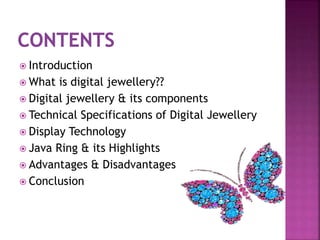  Introduction
 What is digital jewellery??
 Digital jewellery & its components
 Technical Specifications of Digital Jewellery
 Display Technology
 Java Ring & its Highlights
 Advantages & Disadvantages
 Conclusion
 
