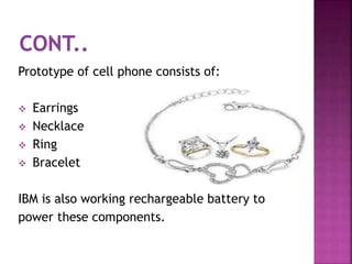 Prototype of cell phone consists of:
 Earrings
 Necklace
 Ring
 Bracelet
IBM is also working rechargeable battery to
power these components.
 
