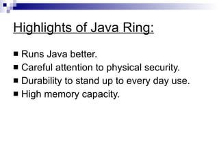 Highlights of Java Ring: Runs Java better. Careful attention to physical security. Durability to stand up to every day use. High memory capacity. 