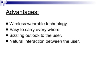 Advantages: Wireless wearable technology. Easy to carry every where. Sizzling outlook to the user. Natural interaction between the user. 