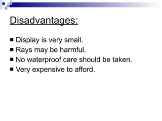 Disadvantages: Display is very small. Rays may be harmful. No waterproof care should be taken. Very expensive to afford. 