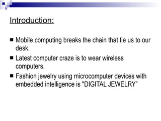 Introduction: Mobile computing breaks the chain that tie us to our desk. Latest computer craze is to wear wireless computers. Fashion jewelry using microcomputer devices with embedded intelligence is "DIGITAL JEWELRY” 