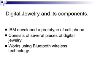 Digital Jewelry and its components . IBM developed a prototype of cell phone. Consists of several pieces of digital jewelry. Works using Bluetooth wireless technology. 