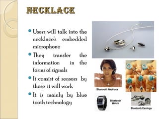 Necklace
Users

will talk into the
necklace's embedded
microphone
They
transfer the
information
in the
forms of signals
It consist of sensors by
these it will work
It is mainly by blue
tooth technology

 