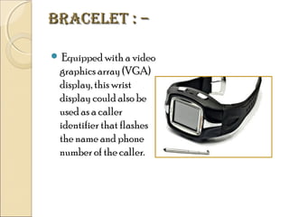 BRacelet : –
 Equipped with a video

graphics array (VGA)
display, this wrist
display could also be
used as a caller
identifier that flashes
the name and phone
number of the caller.

 
