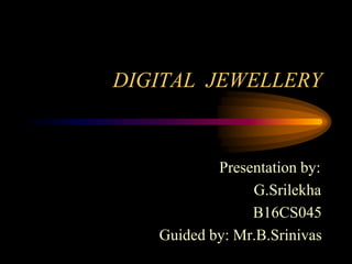 DIGITAL JEWELLERY
Presentation by:
G.Srilekha
B16CS045
Guided by: Mr.B.Srinivas
 