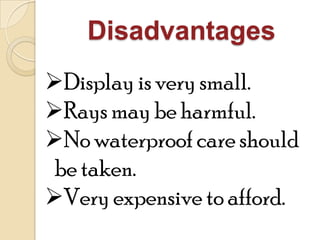 Disadvantages
Display is very small.
Rays may be harmful.
No waterproof care should
be taken.
Very expensive to afford.
 