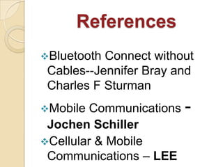 References
Bluetooth Connect without
Cables--Jennifer Bray and
Charles F Sturman
Mobile Communications -
Jochen Schiller
Cellular & Mobile
Communications – LEE
 
