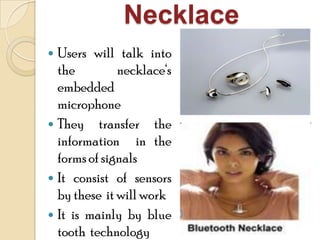 Necklace
 Users will talk into
the necklace„s
embedded
microphone
 They transfer the
information in the
formsof signals
 It consist of sensors
by these it will work
 It is mainly by blue
tooth technology
 