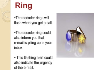 Ring
•The decoder rings will
flash when you get a call.
•The decoder ring could
also inform you that
e-mail is piling up in your
inbox.
• This flashing alert could
also indicate the urgency
of the e-mail.
 