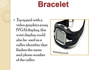 Bracelet
 Equipped with a
video graphics array
(VGA) display, this
wrist display could
also be used as a
caller identifierthat
flashes the name
and phone number
of the caller.
 