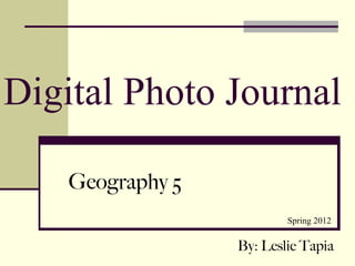 Digital Photo Journal

    Geography 5
                          Spring 2012


                  By: Leslie Tapia
 