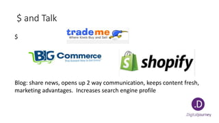 $ and Talk
$
Blog: share news, opens up 2 way communication, keeps content fresh,
marketing advantages. Increases search engine profile
 