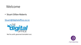 Welcome
• Stuart Dillon-Roberts
Stuart@digitaloffice.co.nz
Not for profit, governed charitable trust.
 