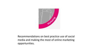 Recommendations on best practice use of social
media and making the most of online marketing
opportunities.
 