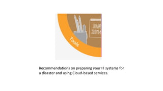 Recommendations on preparing your IT systems for
a disaster and using Cloud-based services.
 