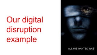 Our digital
disruption
example
ALL WE WANTED WAS
 