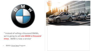 – BMW’s Drive Now Program
“ Instead of selling a thousand BMWs,
we're going to sell one BMW a thousand
times. BMW is now a service”
 