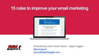 15 rules to improve your email marketing
Presented by James Gurd, Owner – Digital Juggler
@jamesgurd
james@digitaljuggler.com
 