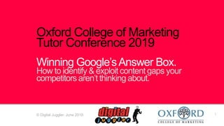 1
Oxford College of Marketing
Tutor Conference 2019
Winning Google’sAnswer Box.
How to identify & exploit content gaps your
competitors aren’t thinking about.
© Digital Juggler, June 2019.
 