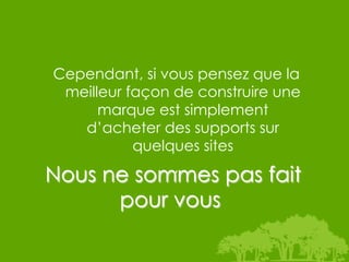 Cependant, si vous pensez que la
 meilleur façon de construire une
      marque est simplement
   d’acheter des supports sur
           quelques sites
                ,
Nous ne sommes pas fait
      pour vous
 