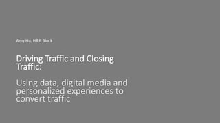 Driving Traffic and Closing
Traffic:
Using data, digital media and
personalized experiences to
convert traffic
Amy Hu, H&R Block
 