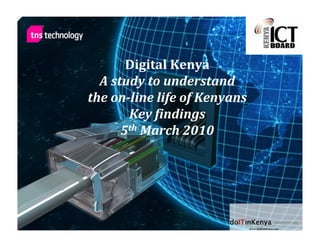 Digital Kenya
  A study to understand
the on-line life of Kenyans
       Key findings
      5th March 2010
 