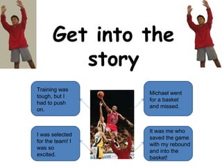 Get into the story Michael went for a basket and missed. It was me who saved the game with my rebound and into the basket!...