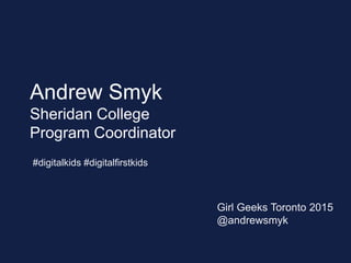 Andrew Smyk
Sheridan College
Program Coordinator
#digitalkids #digitalfirstkids
Girl Geeks Toronto 2015
@andrewsmyk
 