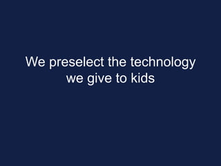 We preselect the technology
we give to kids
 