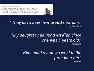 “They have their own brand new one.”
- Goldstone
“My daughter had her own iPad since
she was 1 years old.”
- gary2kool
“Kids hand me down went to the
grandparents.”
- themiss
 