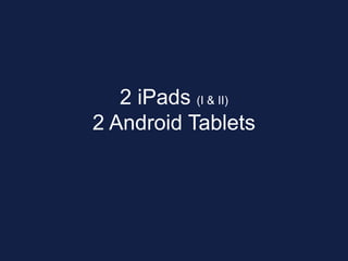 2 iPads (I & II)
2 Android Tablets
 