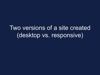 Two versions of a site created
(desktop vs. responsive)
 