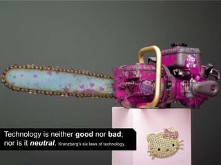 Technology is neither good nor bad;
nor is it neutral. Kranzberg’s six laws of technology.
 