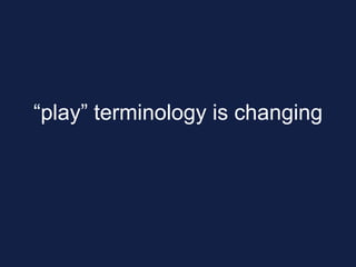“play” terminology is changing
 