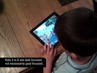 Kids 2 to 6 are task focused,
not necessarily goal focused.
 