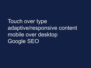 Touch over type
adaptive/responsive content
mobile over desktop
Google SEO
 