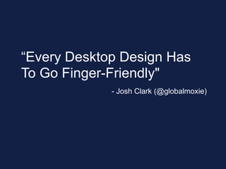 - Josh Clark (@globalmoxie)
“Every Desktop Design Has
To Go Finger-Friendly"
 