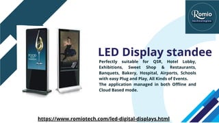 LED Display standee
Perfectly suitable for QSR, Hotel Lobby,
Exhibitions, Sweet Shop & Restaurants,
Banquets, Bakery, Hospital, Airports, Schools
with easy Plug and Play, All Kinds of Events.
The application managed in both Offline and
Cloud Based mode.
https://www.romiotech.com/led-digital-displays.html
 