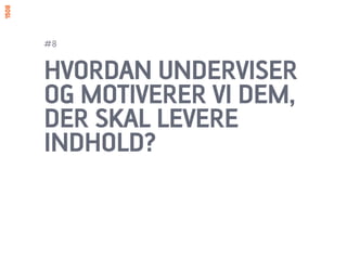 #8


HVORDAN UNDERVISER
OG MOTIVERER VI DEM,
DER SKAL LEVERE
INDHOLD?
 