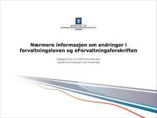 Nærmere informasjon om endringer i 
forvaltningsloven og eForvaltningsforskriften 
Vedlegg til brev fra KMD til forvaltningen 
Digital kommunikasjon som hovedregel 
 