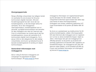 Overgangsperiode 
! 
Mange offentlige virksomheter har tidligere hentet 
inn samtykke fra sine brukere for å kunne 
kommunisere digitalt med dem. Så snart 
forvaltningsorganet har tatt i bruk det nye 
kontaktregisteret, er det ikke lenger behov for 
samtykke. Da er det innbyggerens 
reservasjonsstatus i kontaktregisteret som er 
styrende, og digital kommunikasjon kan benyttes 
for alle innbyggere som ikke har reservert seg. 
Frem til virksomheten har knyttet seg til det nye 
kontaktregisteret, kreves det samtykke for å 
kommunisere digitalt med innbyggerne. Fra 1. 
januar 2016 er det obligatorisk for alle statlige 
virksomheter, kommuner og fylkeskommuner å 
benytte kontaktregisteret til varsling om digital 
kommunikasjon. 
! 
Samordnet informasjon mot 
innbyggerne 
! 
Det er viktig å informere innbyggerne om 
overgangen fra papirbasert til digital 
kommunikasjon. På www.norge.no finner 
!!i 
nnbyggerne informasjon om regelverksendringene 
og hva det betyr for den enkelte. Ønsker din 
virksomhet å informere egne brukere bør dette skje 
ved å lenke til disse informasjonssidene. 
Innbyggere som ønsker veiledning oppfordres til å 
ringe brukerstøtten til ID-porten på telefon 800 30 
300. 
! 
Ny bruk av e-postadresser og mobilnummer fra ID-portens 
kontaktregister, utløser informasjonsplikt. 
Difi skal informere alle innbyggere som er registrert 
om ny bruk av deres kontaktinformasjon i løpet av 
våren. Informasjon blir gitt ved innlogging til en 
offentlig tjeneste via ID-porten og brukeren blir 
samtidig oppfordret til å bekrefte eller oppdatere sin 
kontaktinformasjon. De innbyggerne som ikke nås 
gjennom dette tiltaket, vil bli kontaktet på SMS og 
e-post med kortfattet informasjon om endringene 
og henvist til www.norge.no. 
Kommunal- og 8 moderniseringsdepartementet 
 