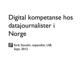Digital kompetanse hos
datajournalister i
Norge
fremtidens digitale mediekompetanse?
Eirik Stavelin, stipendiat, UiB.
Sept, 2012
 