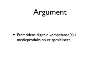 Argument
• Fremtidens digitale kompetanse(r) i
medieproduksjon er spesialisert.
 