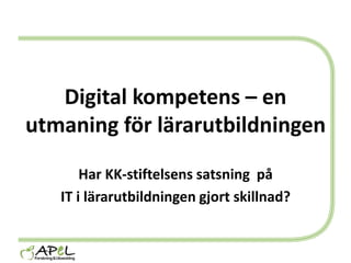 Digital kompetens – en utmaning för lärarutbildningen Har KK-stiftelsens satsning  på IT i lärarutbildningen gjort skillnad? 